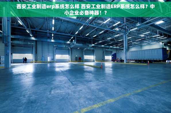 西安工业制造erp系统怎么样 西安工业制造ERP系统怎么样？中小企业必备神器！？