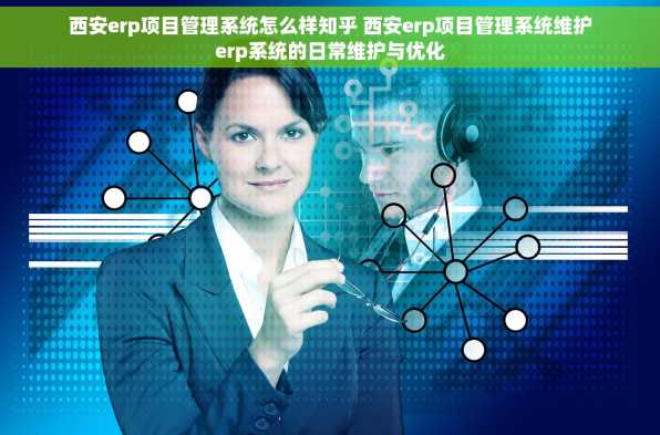 西安erp项目管理系统怎么样知乎 西安erp项目管理系统维护erp系统的日常维护与优化