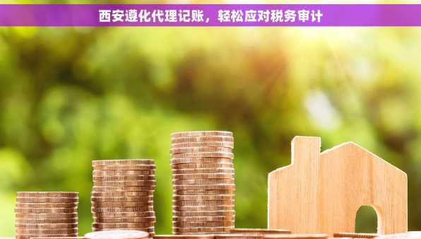 西安遵化代理记账，轻松应对税务审计