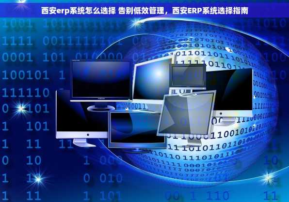 西安erp系统怎么选择 告别低效管理，西安ERP系统选择指南