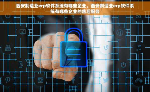 西安制造业erp软件系统有哪些企业，西安制造业erp软件系统有哪些企业的售后服务