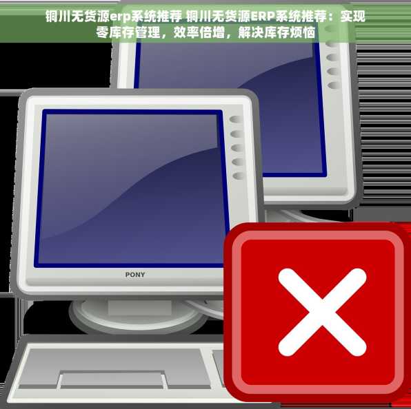 铜川无货源erp系统推荐 铜川无货源ERP系统推荐：实现零库存管理，效率倍增，解决库存烦恼