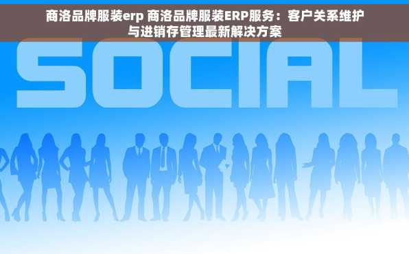 商洛品牌服装erp 商洛品牌服装ERP服务：客户关系维护与进销存管理最新解决方案