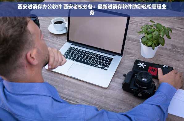 西安进销存办公软件 西安老板必备：最新进销存软件助您轻松管理业务