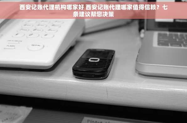 西安记账代理机构哪家好 西安记账代理哪家值得信赖？七条建议帮您决策