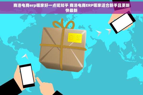 商洛电商erp哪家好一点呢知乎 商洛电商ERP哪家适合新手且更新快最新