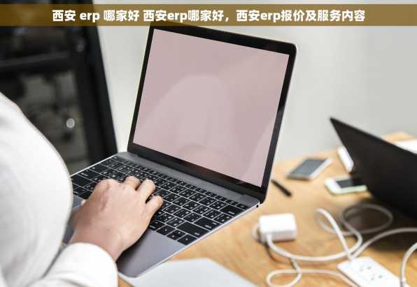 西安 erp 哪家好 西安erp哪家好，西安erp报价及服务内容