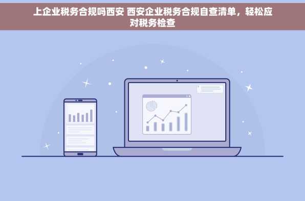 上企业税务合规吗西安 西安企业税务合规自查清单，轻松应对税务检查