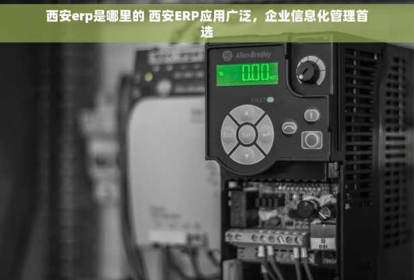 西安erp是哪里的 西安ERP应用广泛，企业信息化管理首选