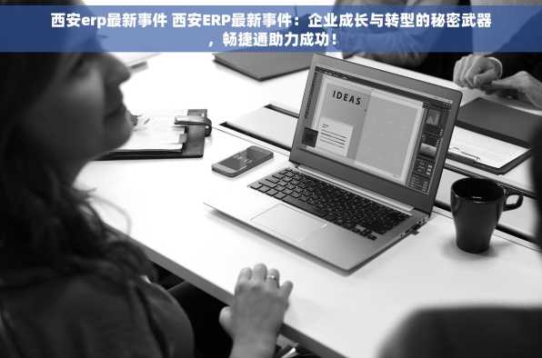 西安erp最新事件 西安ERP最新事件：企业成长与转型的秘密武器，畅捷通助力成功！