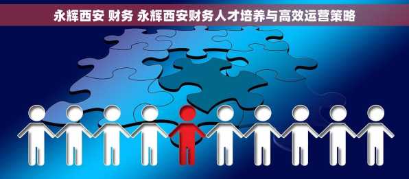 永辉西安 财务 永辉西安财务人才培养与高效运营策略