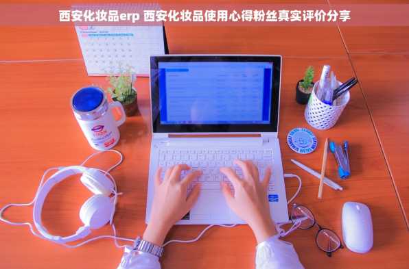 西安化妆品erp 西安化妆品使用心得粉丝真实评价分享