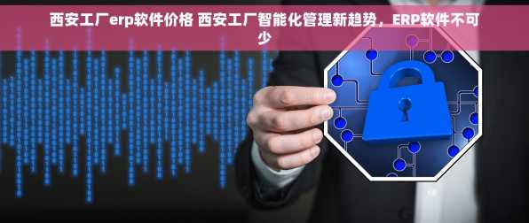 西安工厂erp软件价格 西安工厂智能化管理新趋势，ERP软件不可少
