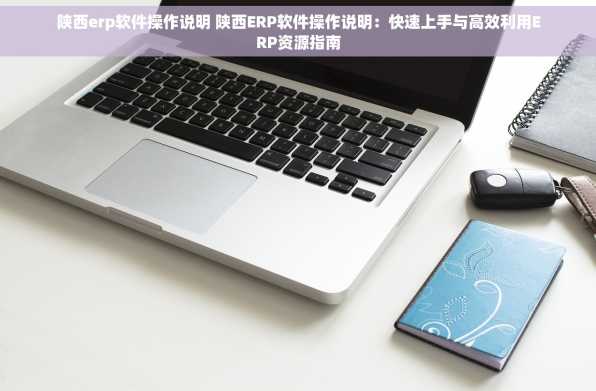 陕西erp软件操作说明 陕西ERP软件操作说明：快速上手与高效利用ERP资源指南