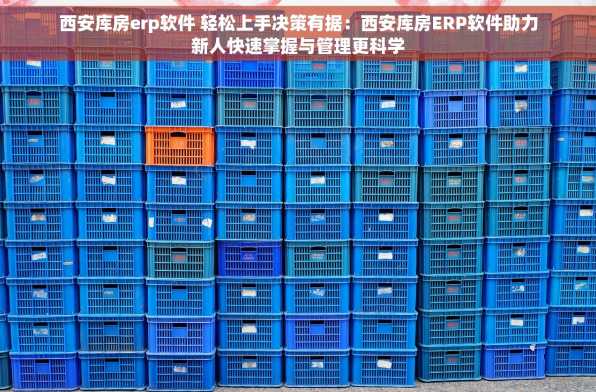 西安库房erp软件 轻松上手决策有据：西安库房ERP软件助力新人快速掌握与管理更科学