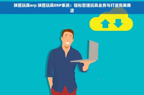陕西玩具erp 陕西玩具ERP系统：轻松管理玩具业务与打造完美商店