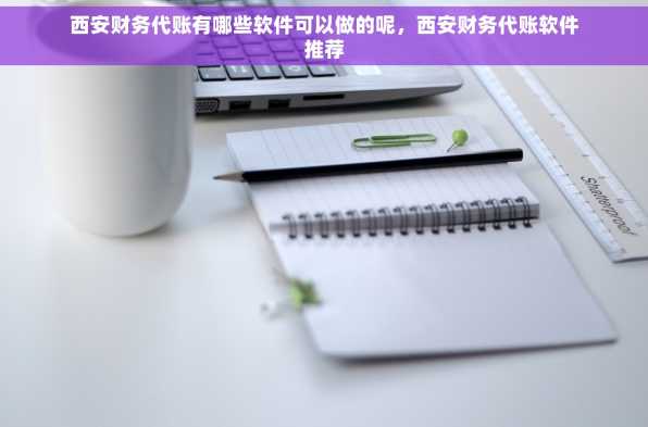 西安财务代账有哪些软件可以做的呢，西安财务代账软件推荐