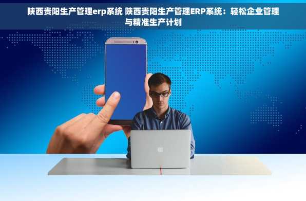 陕西贵阳生产管理erp系统 陕西贵阳生产管理ERP系统：轻松企业管理与精准生产计划