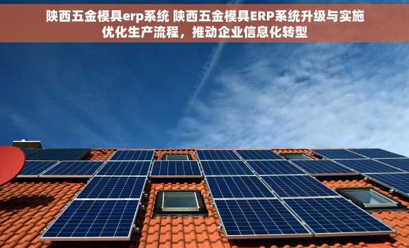 陕西五金模具erp系统 陕西五金模具ERP系统升级与实施优化生产流程，推动企业信息化转型
