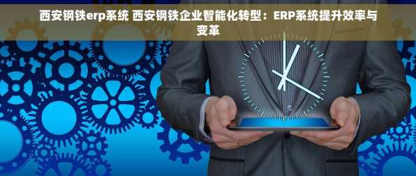 西安钢铁erp系统 西安钢铁企业智能化转型：ERP系统提升效率与变革