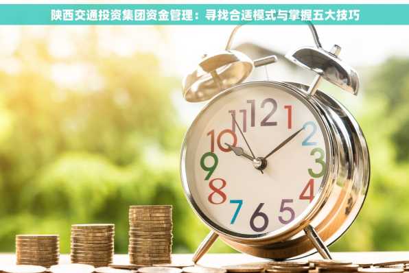 陕西交通投资集团资金管理：寻找合适模式与掌握五大技巧