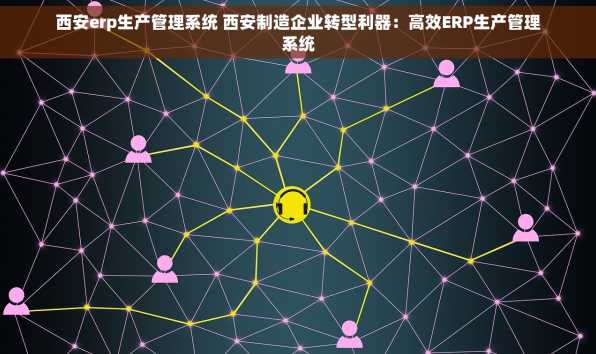西安erp生产管理系统 西安制造企业转型利器：高效ERP生产管理系统