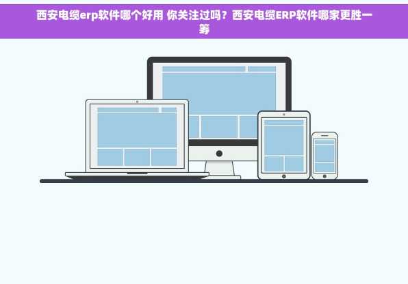西安电缆erp软件哪个好用 你关注过吗？西安电缆ERP软件哪家更胜一筹