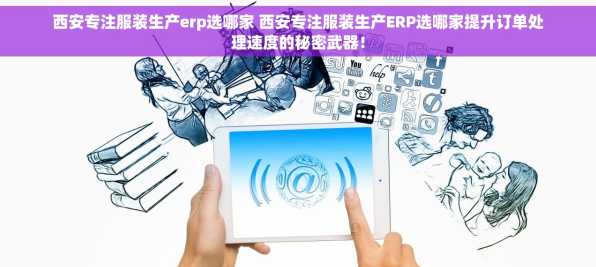 西安专注服装生产erp选哪家 西安专注服装生产ERP选哪家提升订单处理速度的秘密武器！