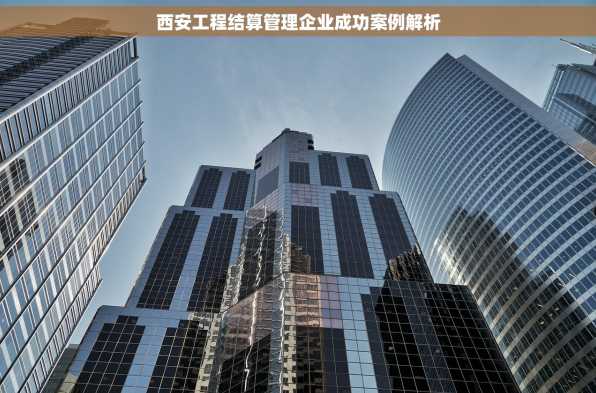 西安工程结算管理企业成功案例解析
