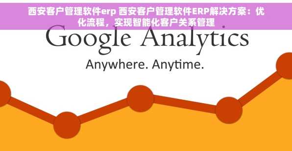 西安客户管理软件erp 西安客户管理软件ERP解决方案：优化流程，实现智能化客户关系管理