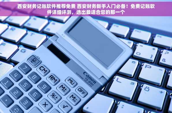 西安财务记账软件推荐免费 西安财务新手入门必备！免费记账软件详细评测，选出最适合您的那一个