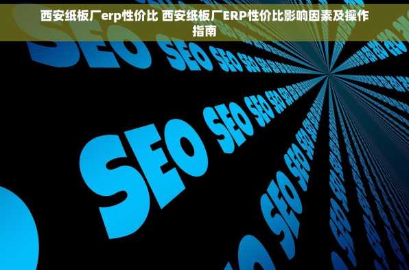 西安纸板厂erp性价比 西安纸板厂ERP性价比影响因素及操作指南