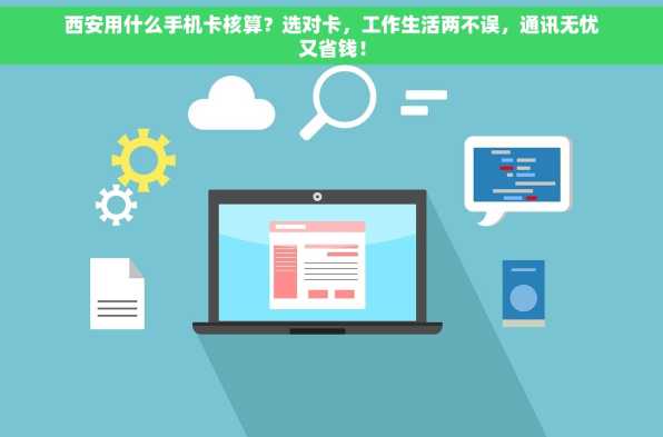 西安用什么手机卡核算？选对卡，工作生活两不误，通讯无忧又省钱！