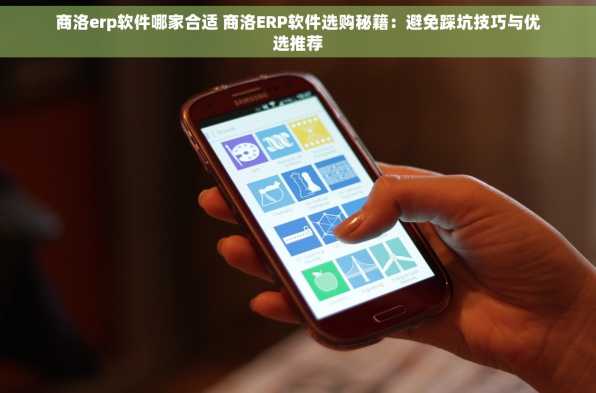 商洛erp软件哪家合适 商洛ERP软件选购秘籍：避免踩坑技巧与优选推荐