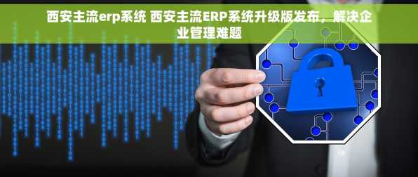 西安主流erp系统 西安主流ERP系统升级版发布，解决企业管理难题
