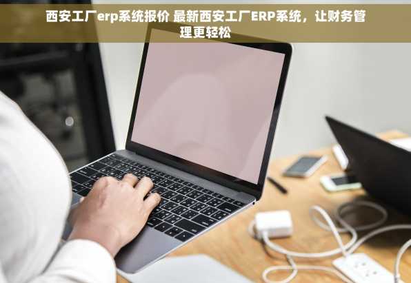 西安工厂erp系统报价 最新西安工厂ERP系统，让财务管理更轻松