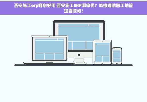 西安施工erp哪家好用 西安施工ERP哪家优？畅捷通助您工地管理更顺畅！