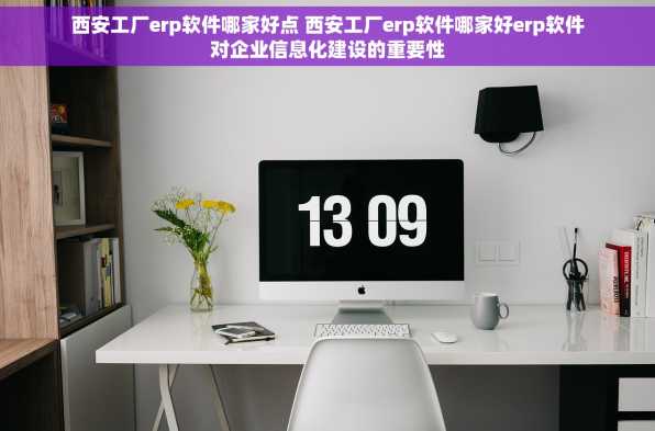 西安工厂erp软件哪家好点 西安工厂erp软件哪家好erp软件对企业信息化建设的重要性
