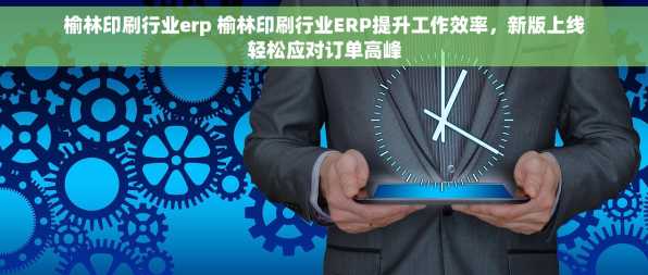 榆林印刷行业erp 榆林印刷行业ERP提升工作效率，新版上线轻松应对订单高峰