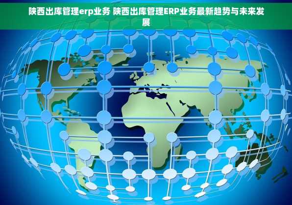 陕西出库管理erp业务 陕西出库管理ERP业务最新趋势与未来发展