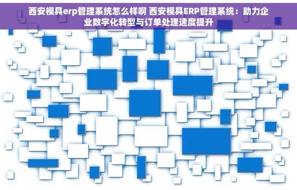 西安模具erp管理系统怎么样啊 西安模具ERP管理系统：助力企业数字化转型与订单处理速度提升