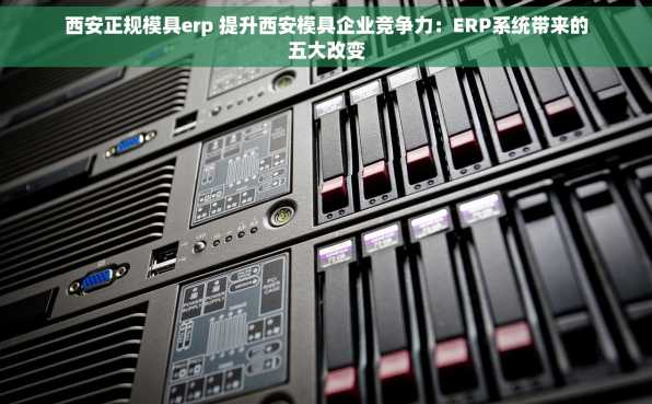 西安正规模具erp 提升西安模具企业竞争力：ERP系统带来的五大改变