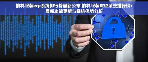 榆林服装erp系统排行榜最新公布 榆林服装ERP系统排行榜：最新功能更新与系统优势分析