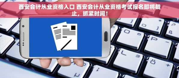 西安会计从业资格入口 西安会计从业资格考试报名即将截止，抓紧时间！