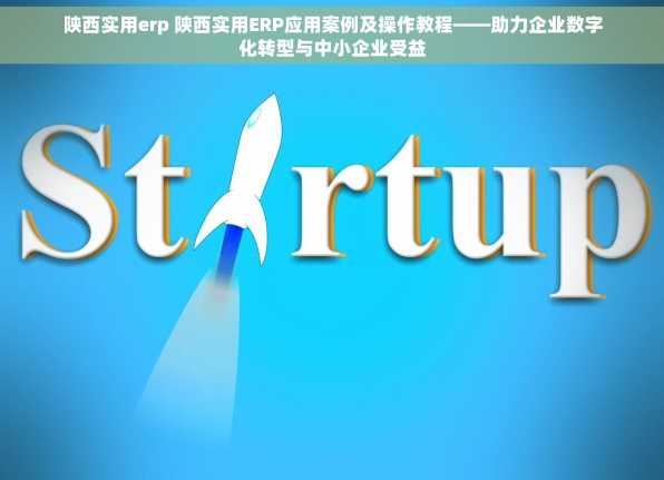 陕西实用erp 陕西实用ERP应用案例及操作教程——助力企业数字化转型与中小企业受益
