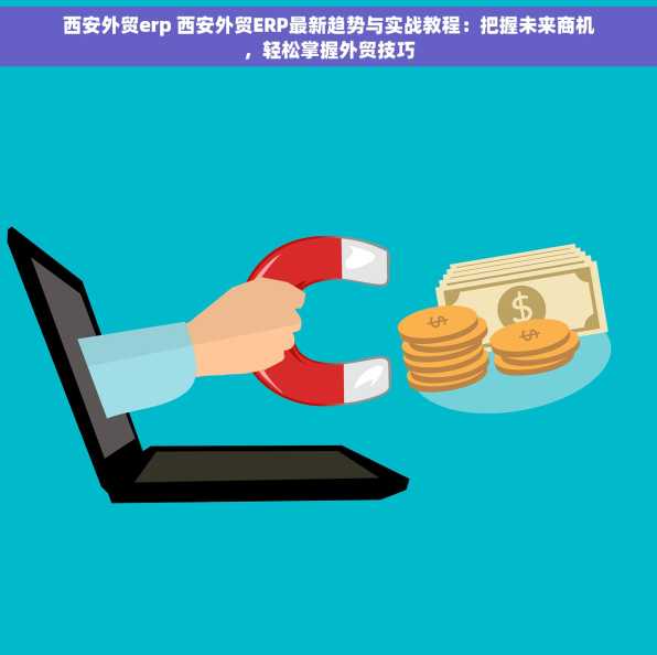 西安外贸erp 西安外贸ERP最新趋势与实战教程：把握未来商机，轻松掌握外贸技巧