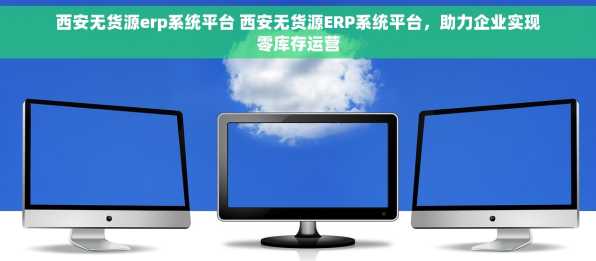 西安无货源erp系统平台 西安无货源ERP系统平台，助力企业实现零库存运营