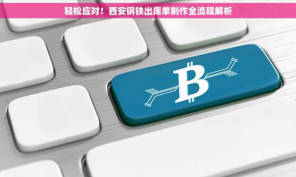 轻松应对！西安钢铁出库单制作全流程解析