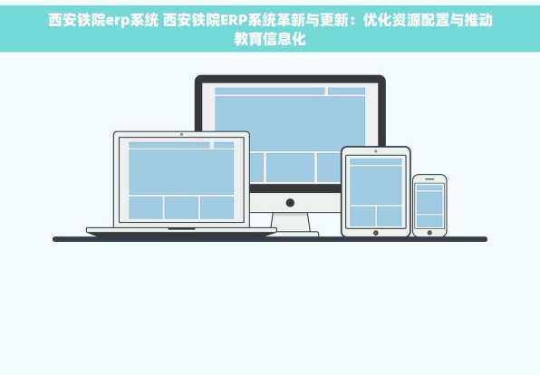 西安铁院erp系统 西安铁院ERP系统革新与更新：优化资源配置与推动教育信息化