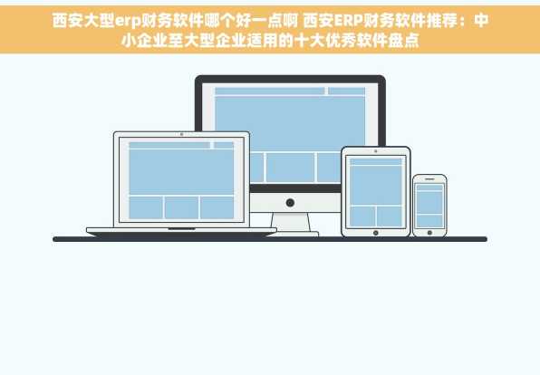 西安大型erp财务软件哪个好一点啊 西安ERP财务软件推荐：中小企业至大型企业适用的十大优秀软件盘点